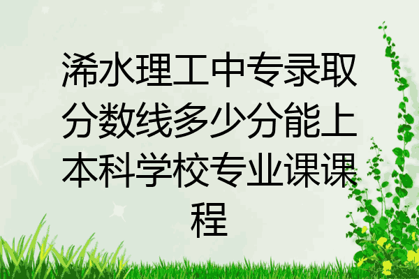 浠水理工中专录取分数线多少分能上本科学校专业课课程