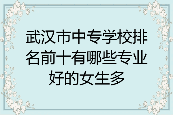 武汉市中专学校排名前十有哪些专业好的女生多