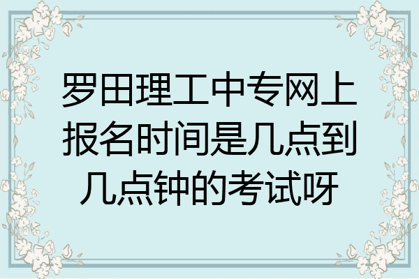 罗田理工中专网上报名时间是几点到几点钟的考试呀