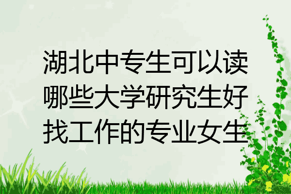 湖北中专生可以读哪些大学研究生好找工作的专业女生