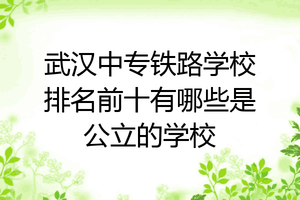 武汉中专铁路学校排名前十有哪些是公立的学校