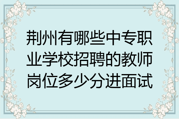 荆州有哪些中专职业学校招聘的教师岗位多少分进面试