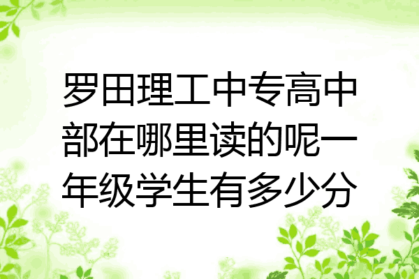 罗田理工中专高中部在哪里读的呢一年级学生有多少分