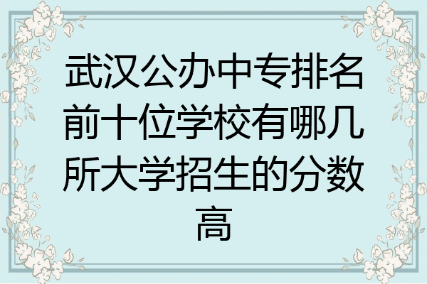 武汉公办中专排名前十位学校有哪几所大学招生的分数高