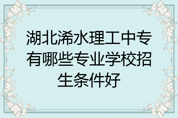 湖北浠水理工中专有哪些专业学校招生条件好