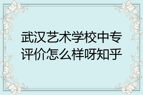 武汉艺术学校中专评价怎么样呀知乎