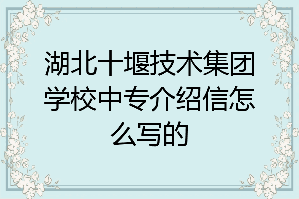 湖北十堰技术集团学校中专介绍信怎么写的