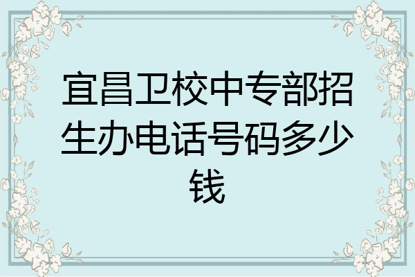 宜昌卫校中专部招生办电话号码多少钱
