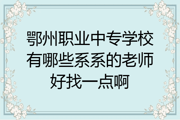 鄂州职业中专学校有哪些系系的老师好找一点啊