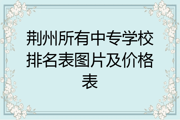 荆州所有中专学校排名表图片及价格表