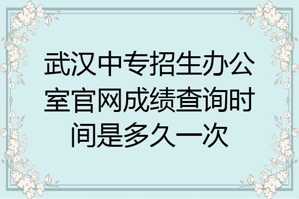 武汉中专招生办公室官网成绩查询时间是多久一次