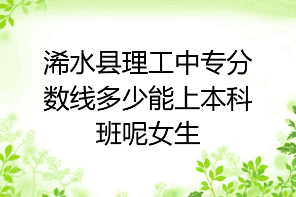 浠水县理工中专分数线多少能上本科班呢女生