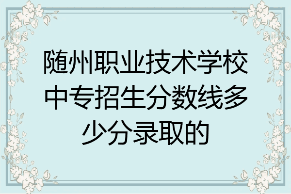 随州职业技术学校中专招生分数线多少分录取的
