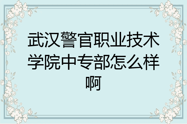 武汉警官职业技术学院中专部怎么样啊