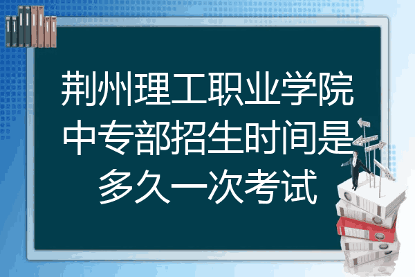 荆州理工职业学院中专部招生时间是多久一次考试