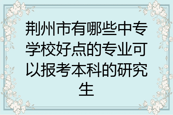 荆州市有哪些中专学校好点的专业可以报考本科的研究生