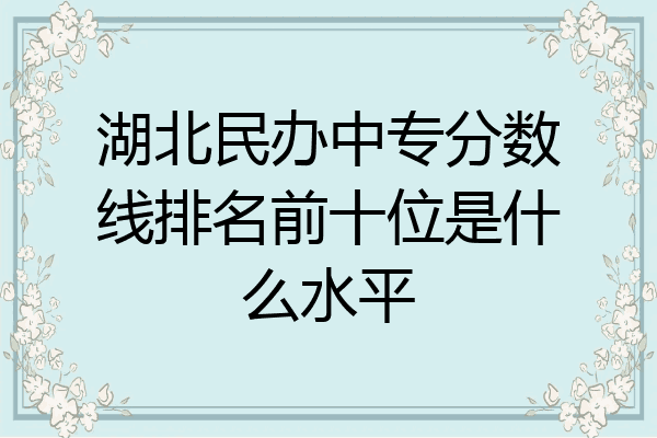 湖北民办中专分数线排名前十位是什么水平