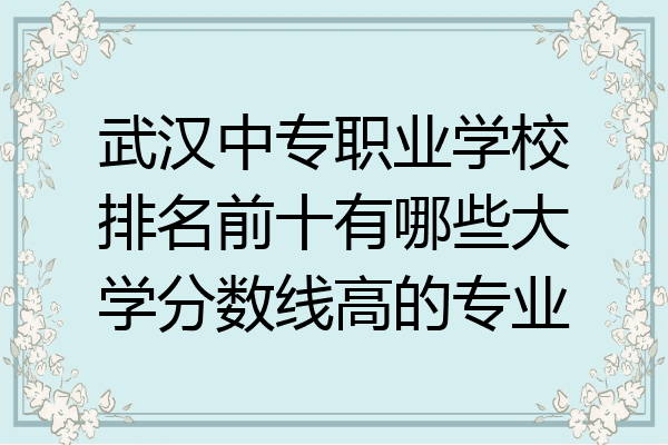武汉中专职业学校排名前十有哪些大学分数线高的专业