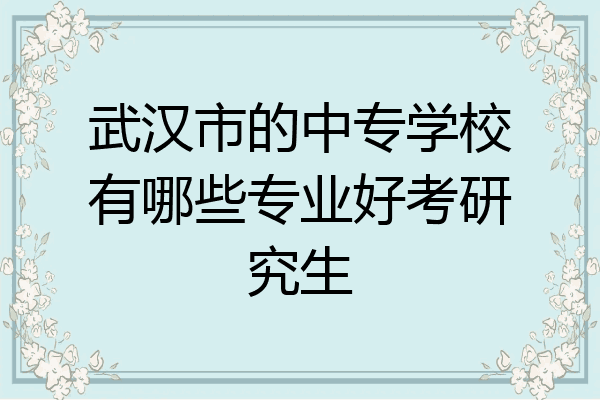 武汉市的中专学校有哪些专业好考研究生