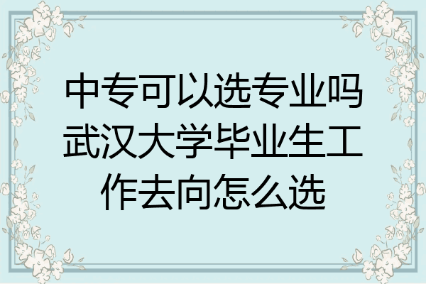中专可以选专业吗武汉大学毕业生工作去向怎么选
