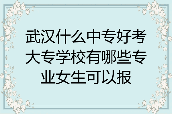 武汉什么中专好考大专学校有哪些专业女生可以报