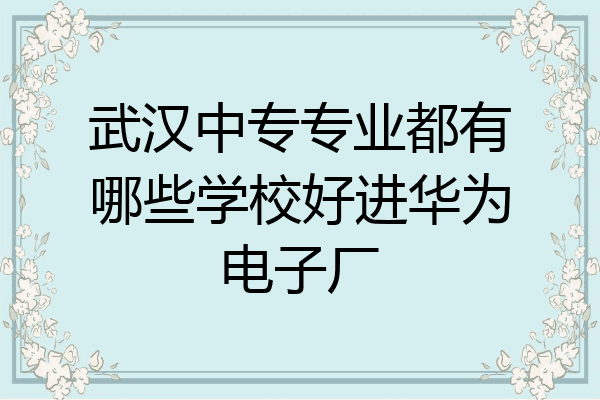 武汉中专专业都有哪些学校好进华为电子厂