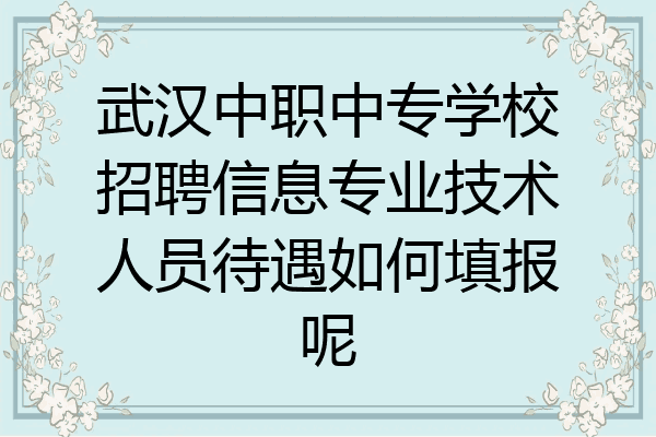 武汉中职中专学校招聘信息专业技术人员待遇如何填报呢