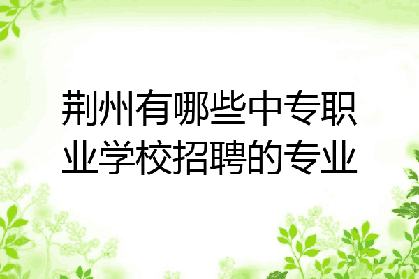 荆州有哪些中专职业学校招聘的专业