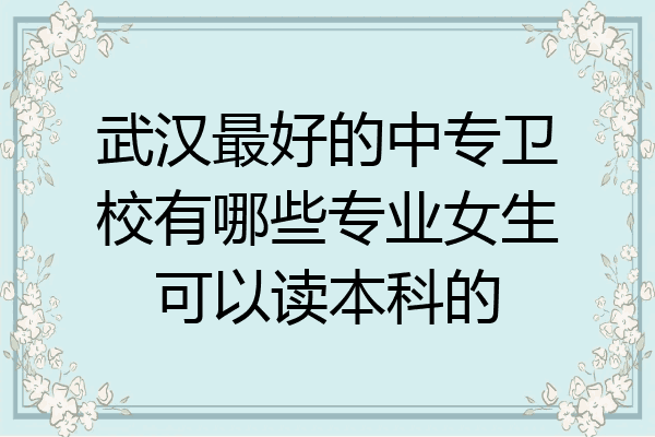 武汉最好的中专卫校有哪些专业女生可以读本科的