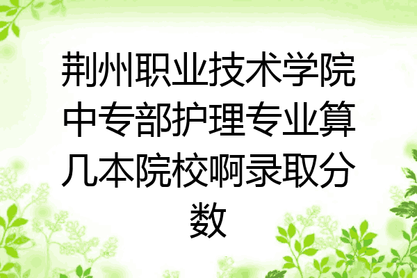 荆州职业技术学院中专部护理专业算几本院校啊录取分数