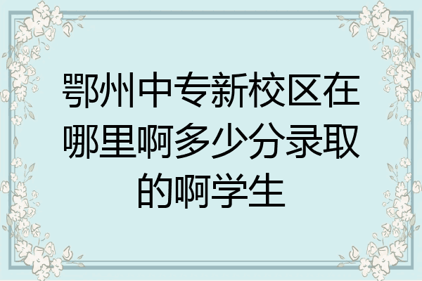 鄂州中专新校区在哪里啊多少分录取的啊学生
