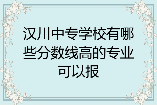 汉川中专学校有哪些分数线高的专业可以报