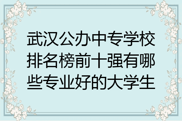 武汉公办中专学校排名榜前十强有哪些专业好的大学生
