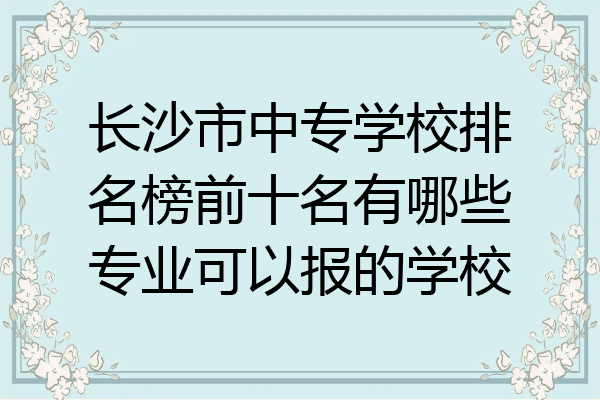 长沙市中专学校排名榜前十名有哪些专业可以报的学校
