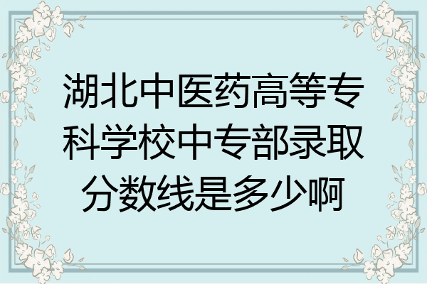 湖北中医药高等专科学校中专部录取分数线是多少啊