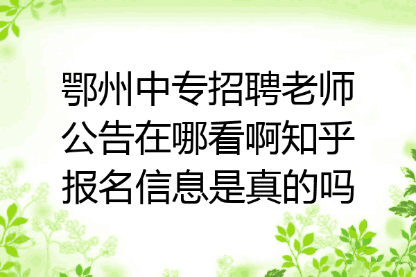 鄂州中专招聘老师公告在哪看啊知乎报名信息是真的吗