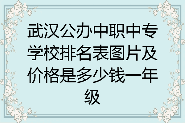 武汉公办中职中专学校排名表图片及价格是多少钱一年级