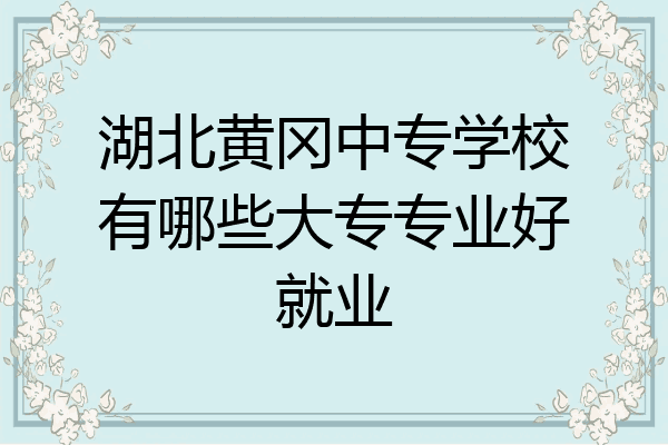 湖北黄冈中专学校有哪些大专专业好就业