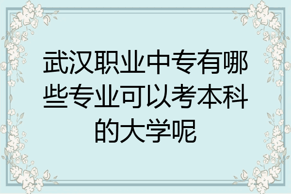 武汉职业中专有哪些专业可以考本科的大学呢
