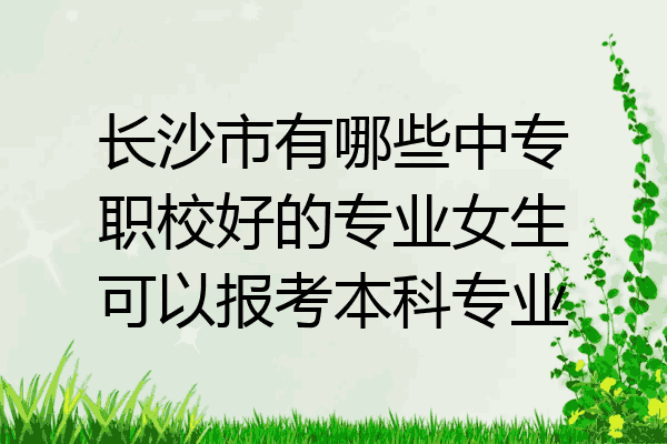长沙市有哪些中专职校好的专业女生可以报考本科专业