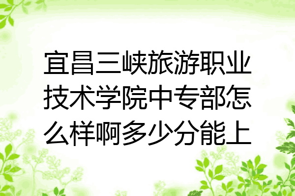 宜昌三峡旅游职业技术学院中专部怎么样啊多少分能上