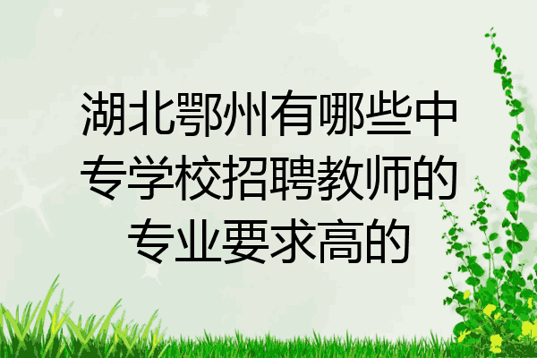 湖北鄂州有哪些中专学校招聘教师的专业要求高的