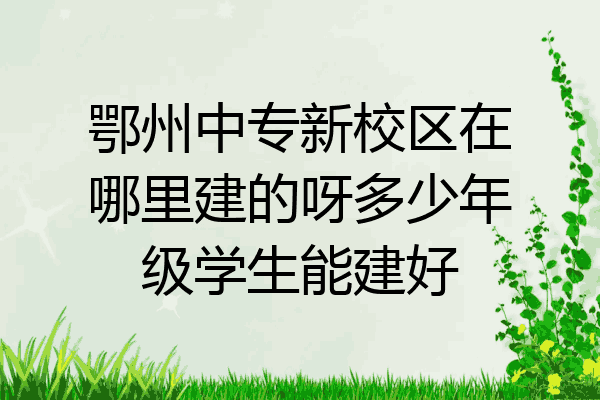 鄂州中专新校区在哪里建的呀多少年级学生能建好