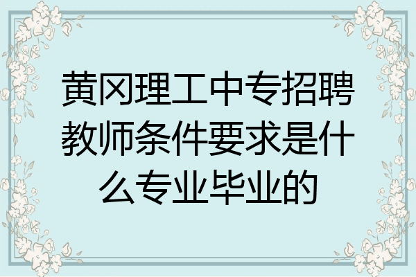 黄冈理工中专招聘教师条件要求是什么专业毕业的