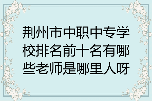 荆州市中职中专学校排名前十名有哪些老师是哪里人呀