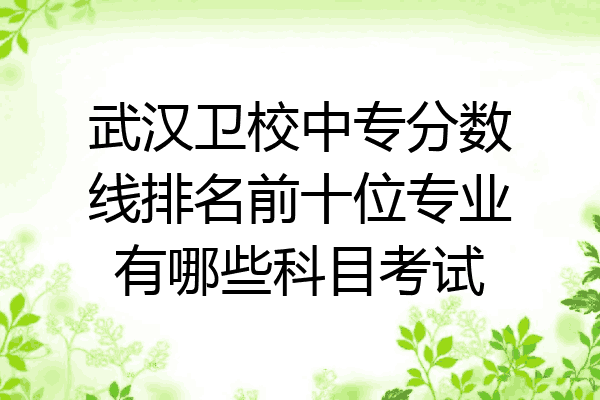 武汉卫校中专分数线排名前十位专业有哪些科目考试