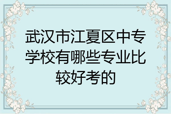 武汉市江夏区中专学校有哪些专业比较好考的