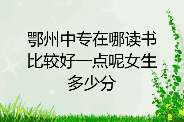 鄂州中专在哪读书比较好一点呢女生多少分