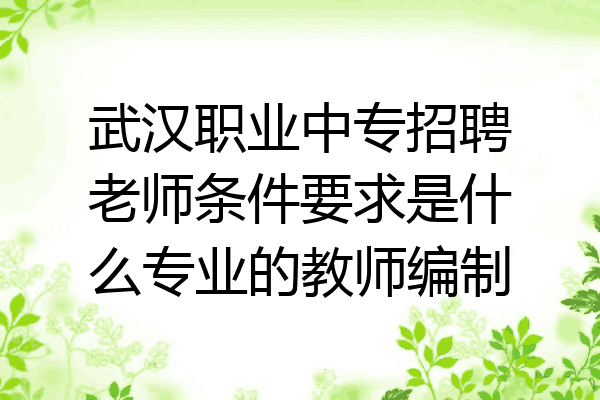武汉职业中专招聘老师条件要求是什么专业的教师编制