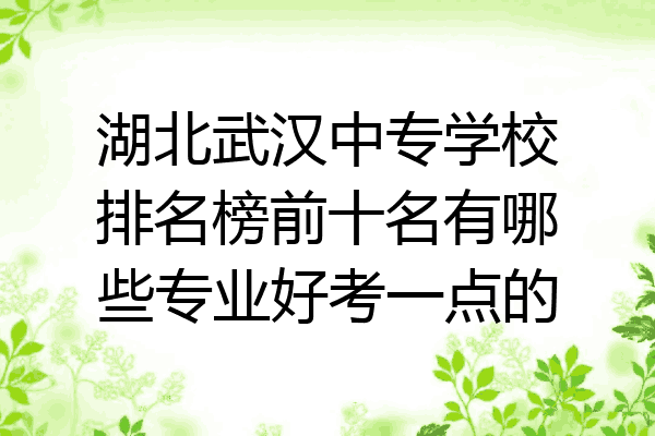 湖北武汉中专学校排名榜前十名有哪些专业好考一点的